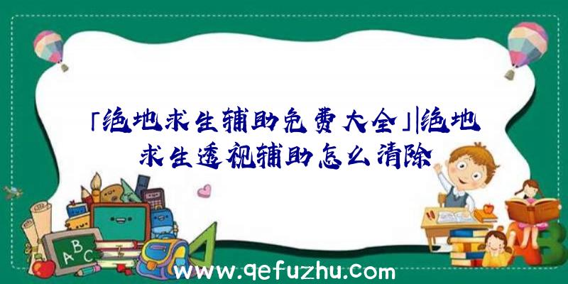 「绝地求生辅助免费大全」|绝地求生透视辅助怎么清除